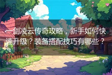 一剑凌云传奇攻略，新手如何快速升级？装备搭配技巧有哪些？