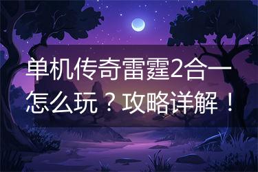 单机传奇雷霆2合一怎么玩？攻略详解！