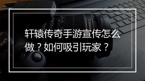 轩辕传奇手游宣传怎么做？如何吸引玩家？
