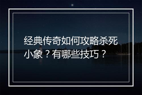 经典传奇如何攻略杀死小象？有哪些技巧？