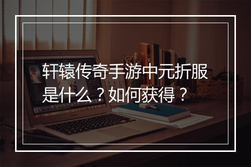 轩辕传奇手游中元折服是什么？如何获得？