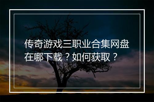 传奇游戏三职业合集网盘在哪下载？如何获取？