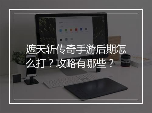 遮天斩传奇手游后期怎么打？攻略有哪些？