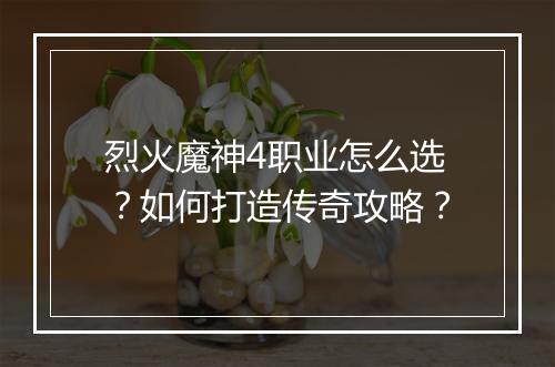 烈火魔神4职业怎么选？如何打造传奇攻略？