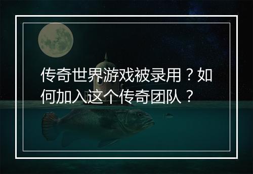 传奇世界游戏被录用？如何加入这个传奇团队？