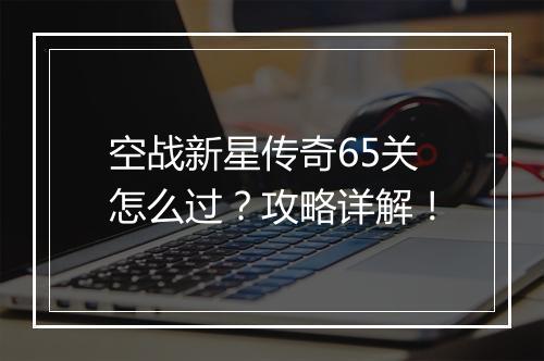 空战新星传奇65关怎么过？攻略详解！