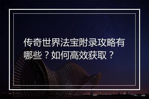 传奇世界法宝附录攻略有哪些？如何高效获取？
