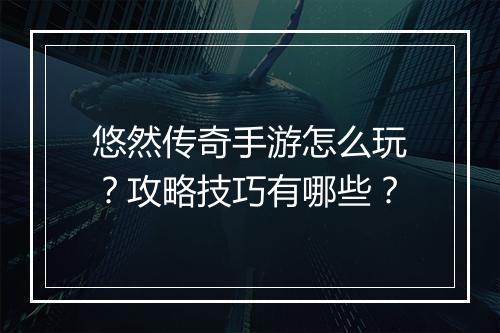 悠然传奇手游怎么玩？攻略技巧有哪些？