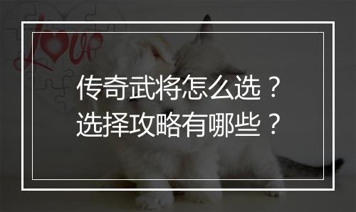 传奇武将怎么选？选择攻略有哪些？