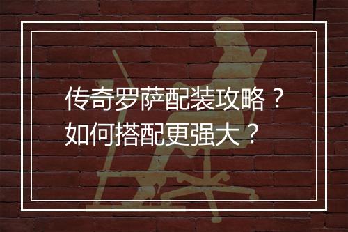 传奇罗萨配装攻略？如何搭配更强大？