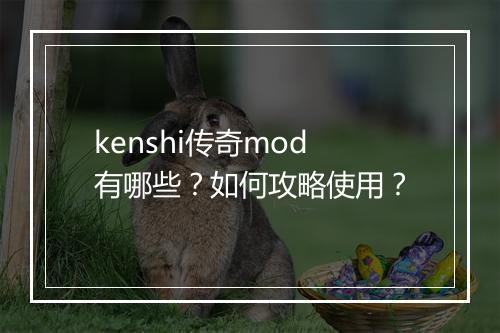 kenshi传奇mod有哪些？如何攻略使用？