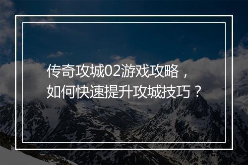 传奇攻城02游戏攻略，如何快速提升攻城技巧？
