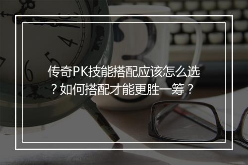 传奇PK技能搭配应该怎么选？如何搭配才能更胜一筹？