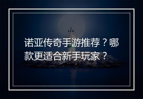 诺亚传奇手游推荐？哪款更适合新手玩家？