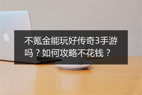 不氪金能玩好传奇3手游吗？如何攻略不花钱？