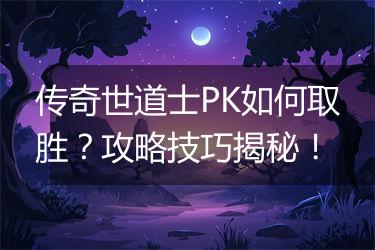 传奇世道士PK如何取胜？攻略技巧揭秘！