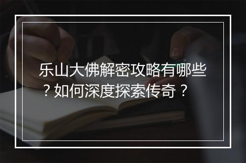 乐山大佛解密攻略有哪些？如何深度探索传奇？