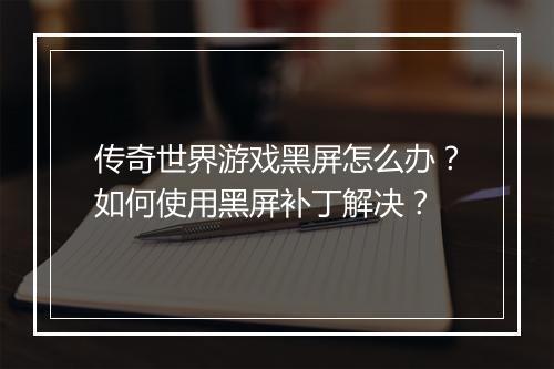 传奇世界游戏黑屏怎么办？如何使用黑屏补丁解决？