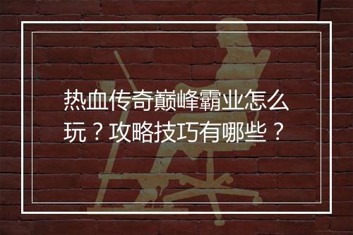 热血传奇巅峰霸业怎么玩？攻略技巧有哪些？
