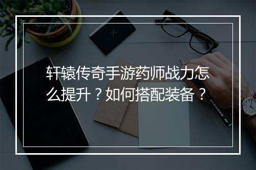 轩辕传奇手游药师战力怎么提升？如何搭配装备？