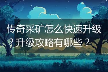 传奇采矿怎么快速升级？升级攻略有哪些？