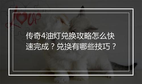 传奇4油灯兑换攻略怎么快速完成？兑换有哪些技巧？