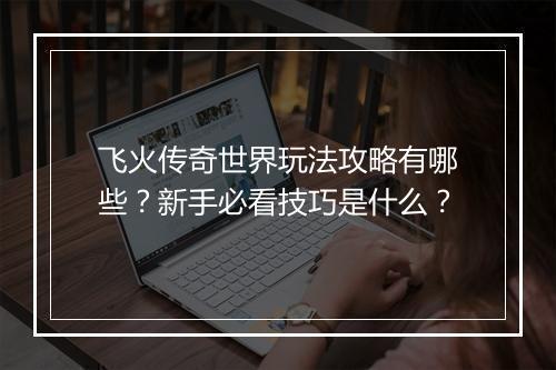 飞火传奇世界玩法攻略有哪些？新手必看技巧是什么？