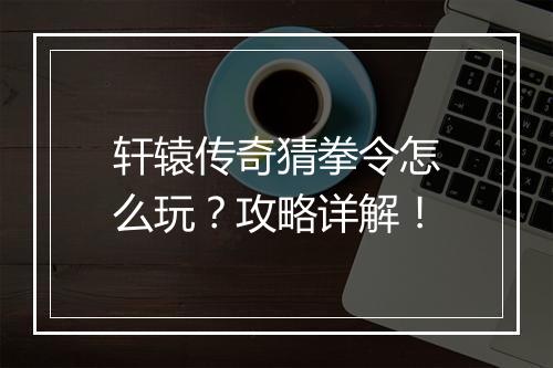 轩辕传奇猜拳令怎么玩？攻略详解！