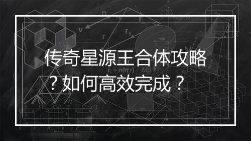 传奇星源王合体攻略？如何高效完成？