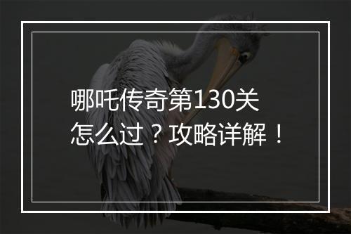 哪吒传奇第130关怎么过？攻略详解！