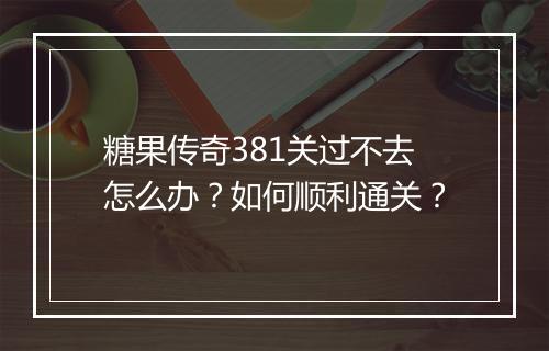 糖果传奇381关过不去怎么办？如何顺利通关？