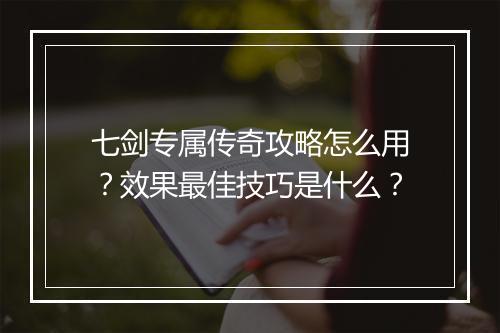 七剑专属传奇攻略怎么用？效果最佳技巧是什么？