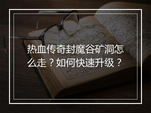 热血传奇封魔谷矿洞怎么走？如何快速升级？