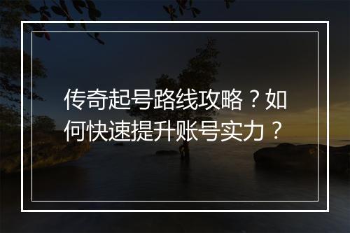 传奇起号路线攻略？如何快速提升账号实力？