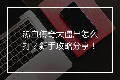 热血传奇大僵尸怎么打？新手攻略分享！