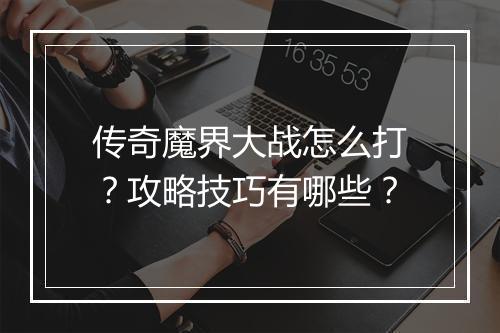 传奇魔界大战怎么打？攻略技巧有哪些？