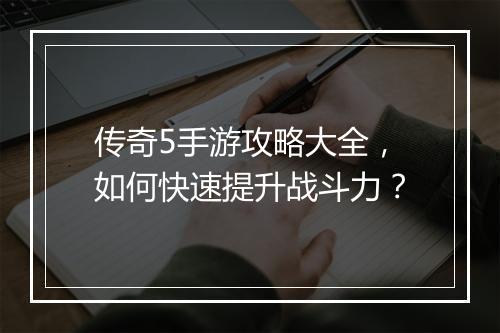 传奇5手游攻略大全，如何快速提升战斗力？