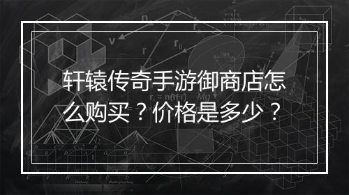 轩辕传奇手游御商店怎么购买？价格是多少？