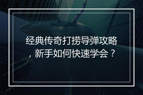 经典传奇打捞导弹攻略，新手如何快速学会？