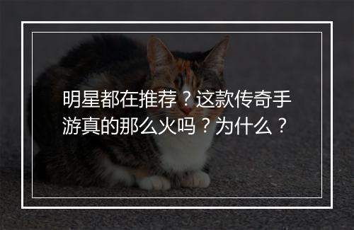 明星都在推荐？这款传奇手游真的那么火吗？为什么？