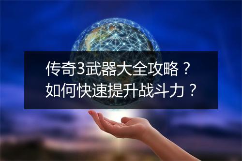 传奇3武器大全攻略？如何快速提升战斗力？