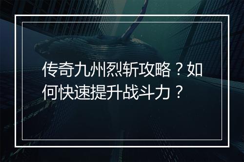 传奇九州烈斩攻略？如何快速提升战斗力？