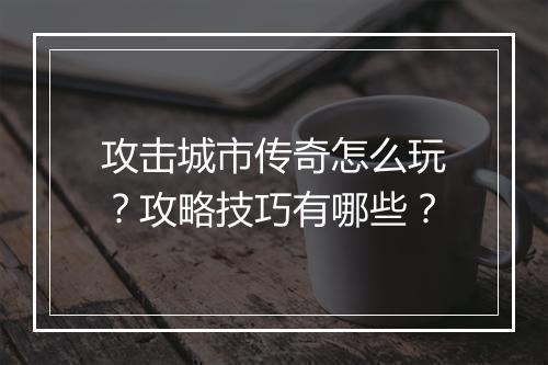 攻击城市传奇怎么玩？攻略技巧有哪些？