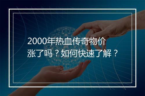 2000年热血传奇物价涨了吗？如何快速了解？
