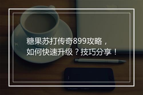 糖果苏打传奇899攻略，如何快速升级？技巧分享！