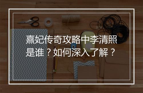 熹妃传奇攻略中李清照是谁？如何深入了解？