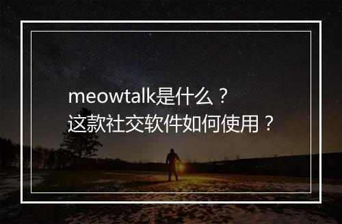 meowtalk是什么？这款社交软件如何使用？