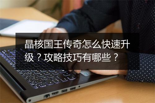 晶核国王传奇怎么快速升级？攻略技巧有哪些？