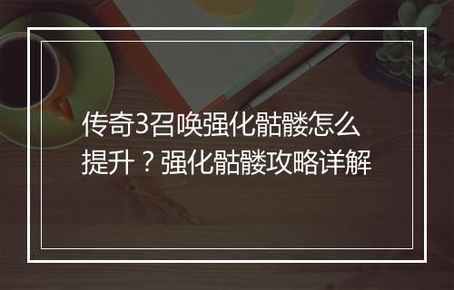 传奇3召唤强化骷髅怎么提升？强化骷髅攻略详解