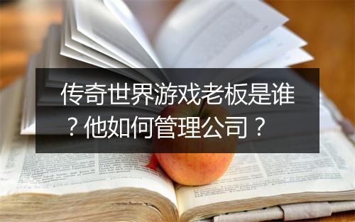 传奇世界游戏老板是谁？他如何管理公司？